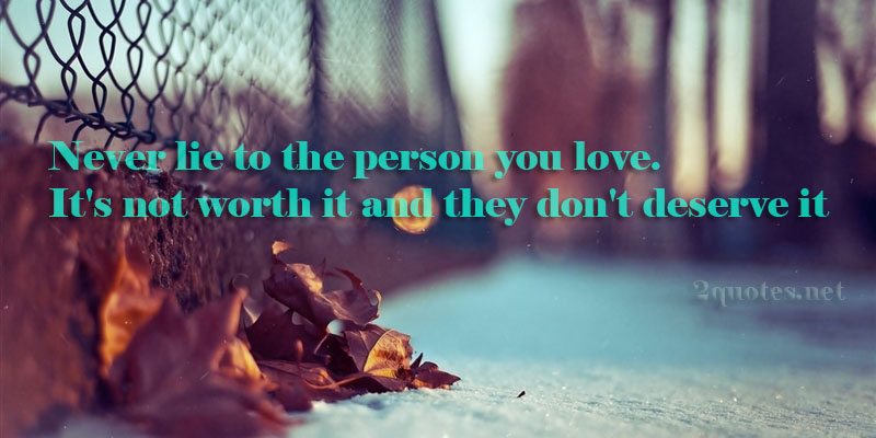 Never lie to the person you love. It's not worth it and they don't