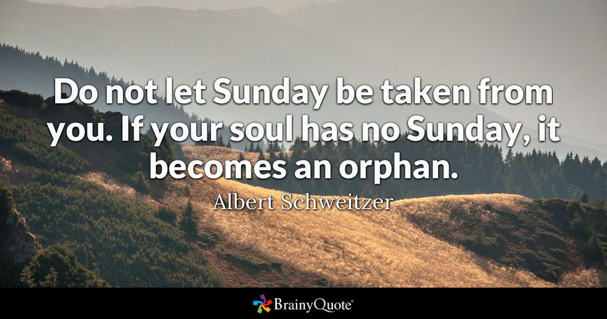  Do not let Sunday be taken from you. If your soul has no Sunday, it becomes an orphan.