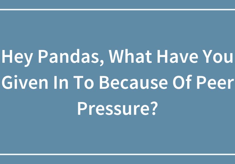 Hey Pandas, What Have You Given In To Because Of Peer Pressure? (Closed)