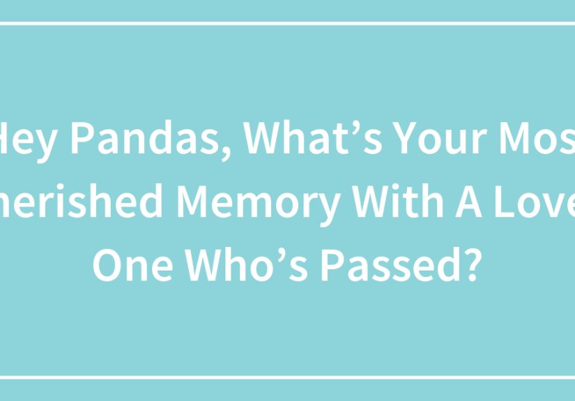 Hey Pandas, What’s Your Most Cherished Memory With A Loved One Who’s Passed? (Closed)