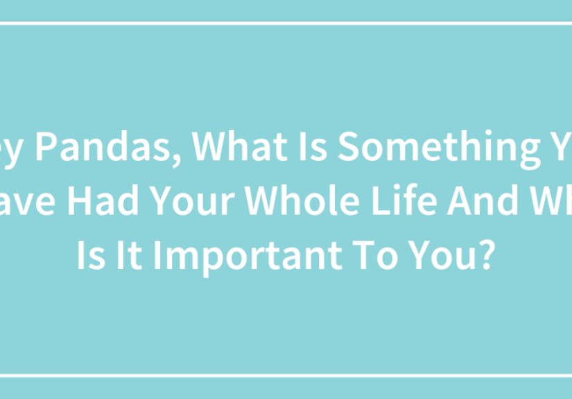 Hey Pandas, What Is Something You Have Had Your Whole Life And Why Is It Important To You?