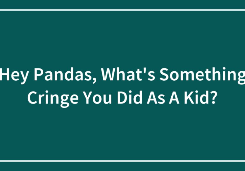 Hey Pandas, What’s Something Cringe You Did As A Kid?
