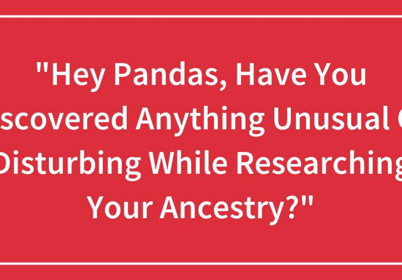 “Hey Pandas, Have You Discovered Anything Unusual Or Disturbing While Researching Your Ancestry?”